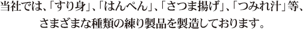 当社では、「すり身」、「はんぺん」、「さつま揚げ」、「つみれ汁」等、さまざまな種類の練り製品を製造しております。