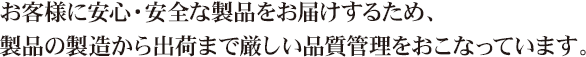 お客様に安心・安全な製品をお届けするため、商品の製造から出荷まで厳しい品質管理をおこなっています。